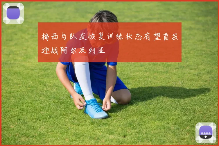梅西与队友恢复训练状态有望首发迎战阿尔及利亚
