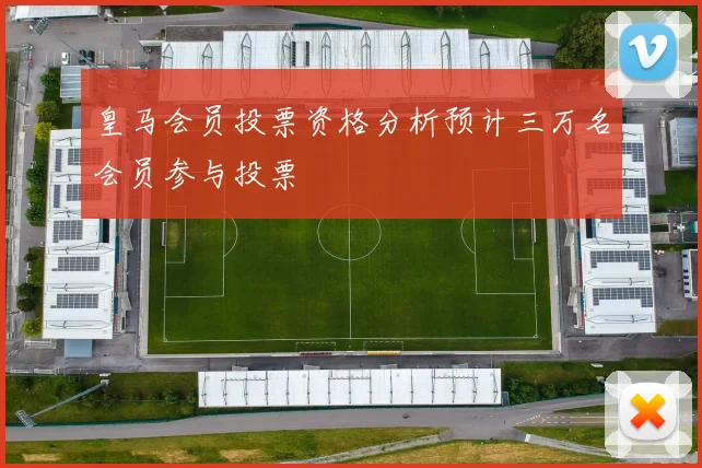 皇马会员投票资格分析预计三万名会员参与投票