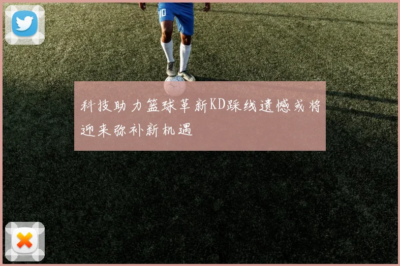 科技助力篮球革新KD踩线遗憾或将迎来弥补新机遇
