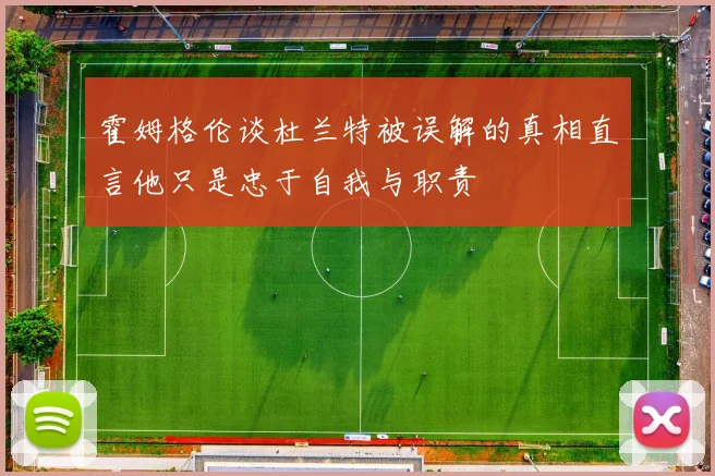 霍姆格伦谈杜兰特被误解的真相直言他只是忠于自我与职责
