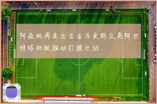 阿森纳再度出击吉马良斯交易阿尔特塔积极推动引援计划