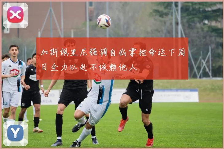 加斯佩里尼强调自我掌控命运下周日全力以赴不依赖他人