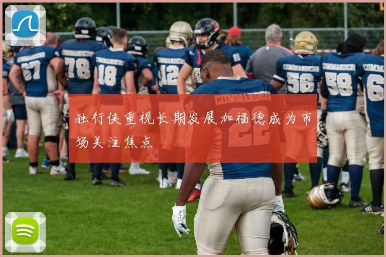 独行侠重视长期发展加福德成为市场关注焦点
