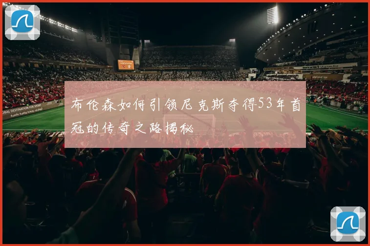 布伦森如何引领尼克斯夺得53年首冠的传奇之路揭秘