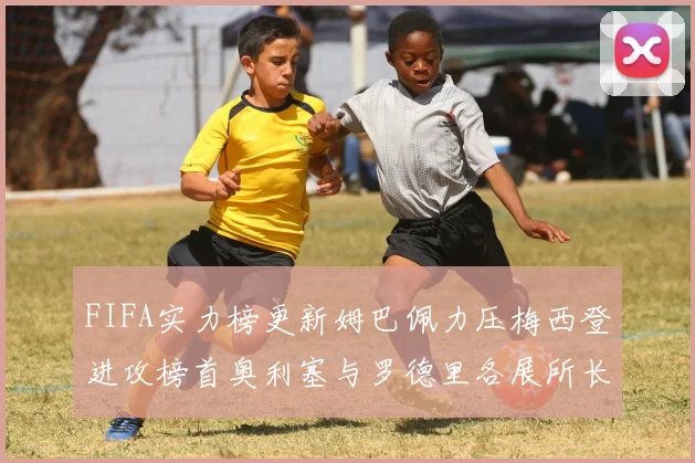 FIFA实力榜更新姆巴佩力压梅西登进攻榜首奥利塞与罗德里各展所长