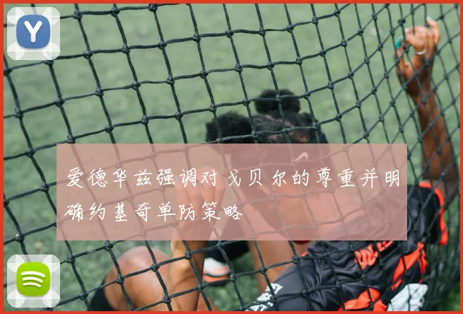 爱德华兹强调对戈贝尔的尊重并明确约基奇单防策略