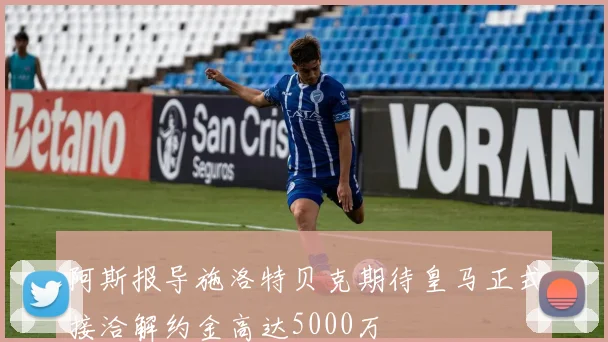 阿斯报导施洛特贝克期待皇马正式接洽解约金高达5000万