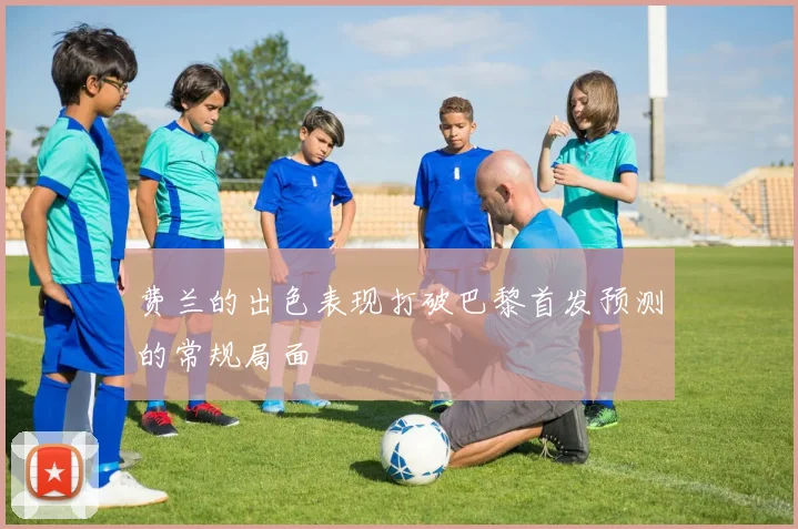 费兰的出色表现打破巴黎首发预测的常规局面