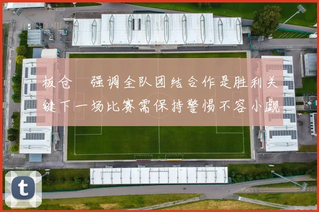 板仓滉强调全队团结合作是胜利关键下一场比赛需保持警惕不容小觑