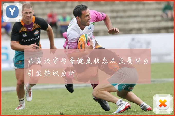 弗莱谈字母哥健康状态及交易评分引发热议分析