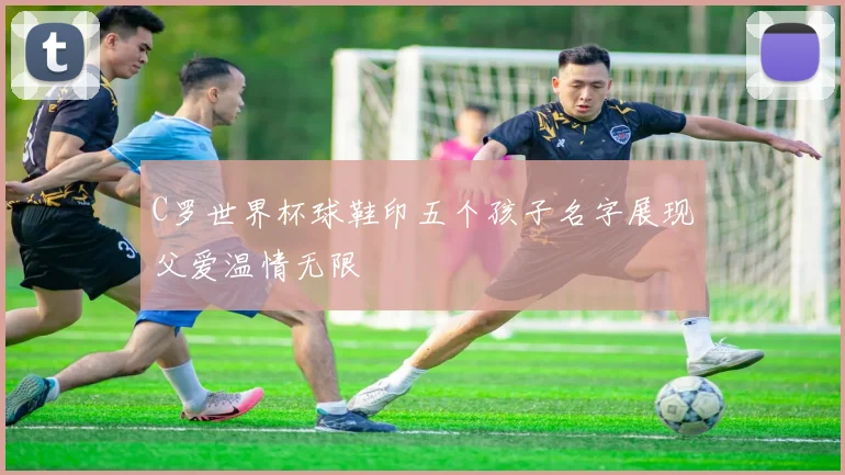 C罗世界杯球鞋印五个孩子名字展现父爱温情无限