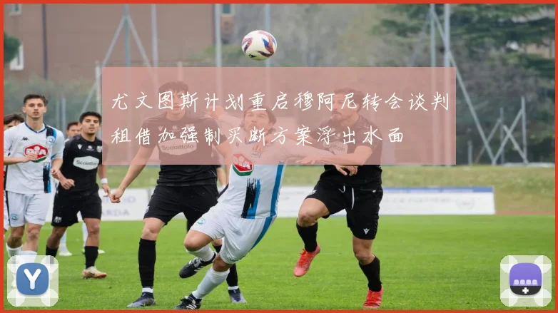 尤文图斯计划重启穆阿尼转会谈判租借加强制买断方案浮出水面