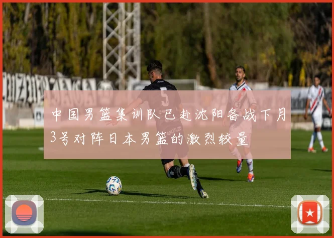 中国男篮集训队已赴沈阳备战下月3号对阵日本男篮的激烈较量