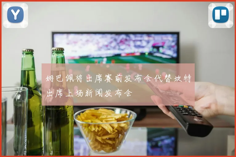 姆巴佩将出席赛前发布会代替坎特出席上场新闻发布会