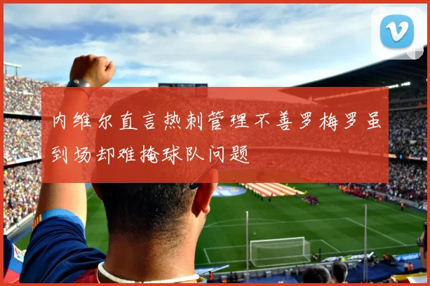 内维尔直言热刺管理不善罗梅罗虽到场却难掩球队问题